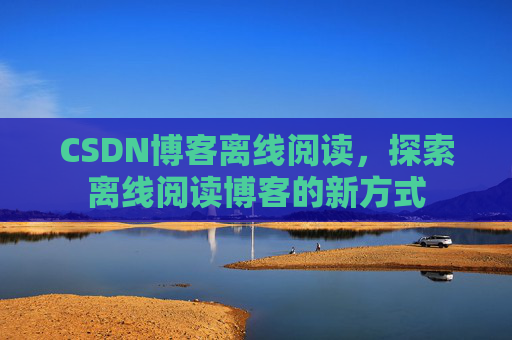 CSDN博客离线阅读，探索离线阅读博客的新方式