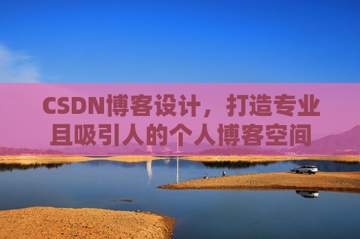 CSDN博客设计，打造专业且吸引人的个人博客空间